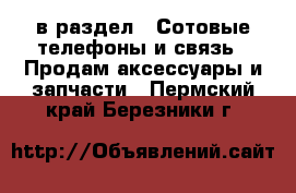  в раздел : Сотовые телефоны и связь » Продам аксессуары и запчасти . Пермский край,Березники г.